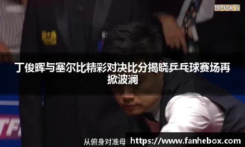 丁俊晖与塞尔比精彩对决比分揭晓乒乓球赛场再掀波澜