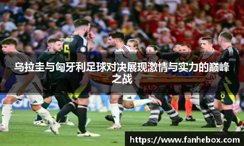 乌拉圭与匈牙利足球对决展现激情与实力的巅峰之战