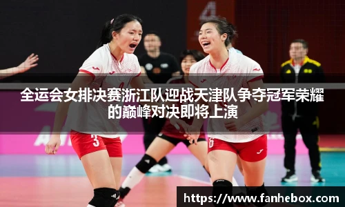 全运会女排决赛浙江队迎战天津队争夺冠军荣耀的巅峰对决即将上演
