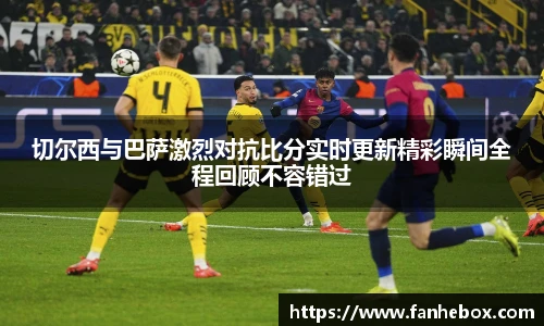 切尔西与巴萨激烈对抗比分实时更新精彩瞬间全程回顾不容错过