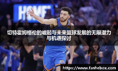 切特霍姆格伦的崛起与未来篮球发展的无限潜力与机遇探讨