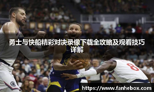 勇士与快船精彩对决录像下载全攻略及观看技巧详解