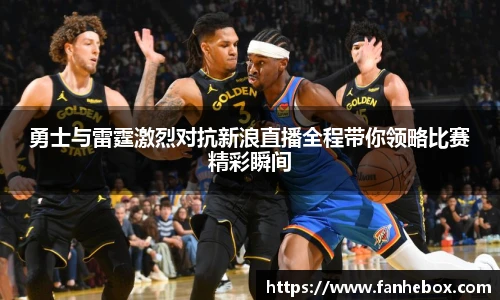 勇士与雷霆激烈对抗新浪直播全程带你领略比赛精彩瞬间