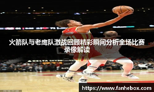 火箭队与老鹰队激战回顾精彩瞬间分析全场比赛录像解读